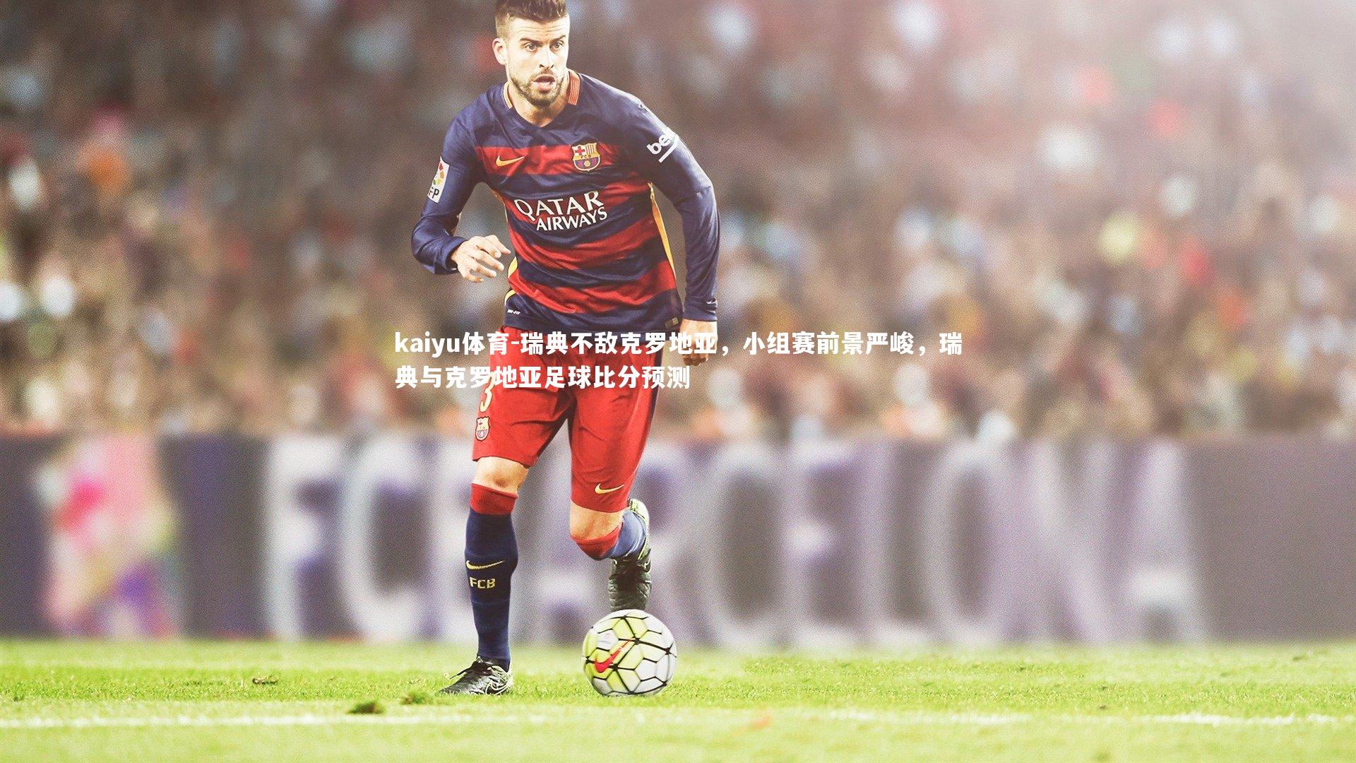 kaiyu体育-瑞典不敌克罗地亚,小组赛前景严峻,瑞典与克罗地亚足球比分预测